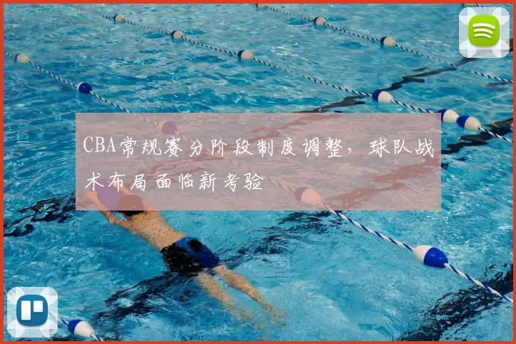 CBA常规赛分阶段制度调整，球队战术布局面临新考验