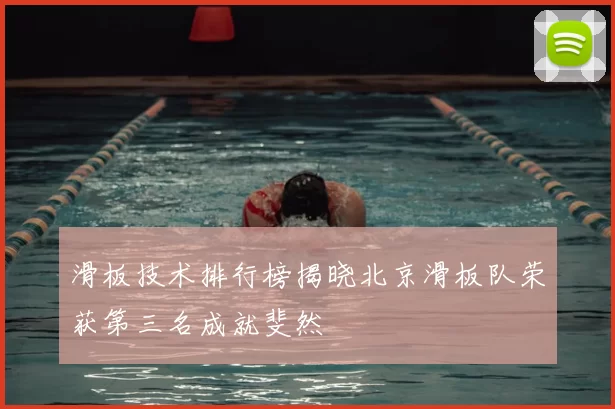 滑板技术排行榜揭晓北京滑板队荣获第三名成就斐然