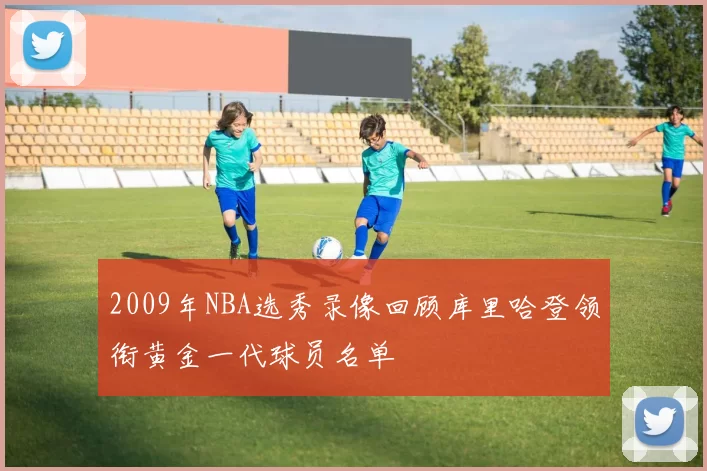 2009年NBA选秀录像回顾库里哈登领衔黄金一代球员名单