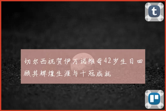 切尔西祝贺伊万诺维奇42岁生日回顾其辉煌生涯与十冠成就