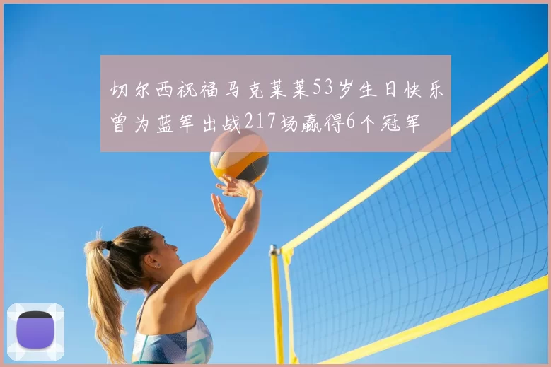 切尔西祝福马克莱莱53岁生日快乐曾为蓝军出战217场赢得6个冠军