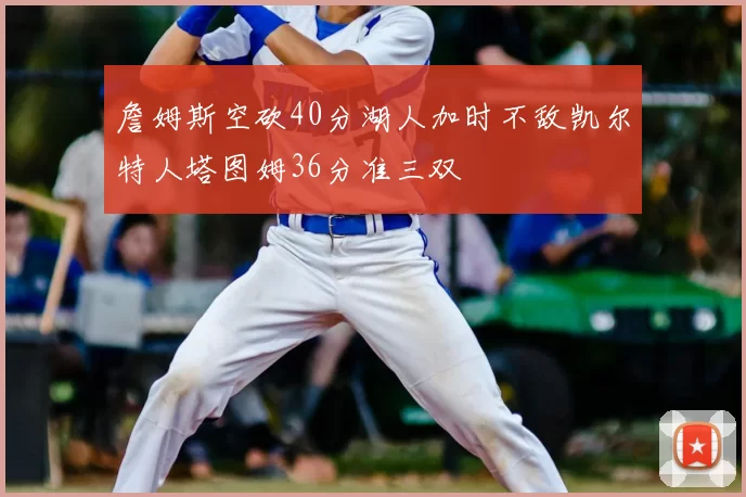 詹姆斯空砍40分湖人加时不敌凯尔特人塔图姆36分准三双