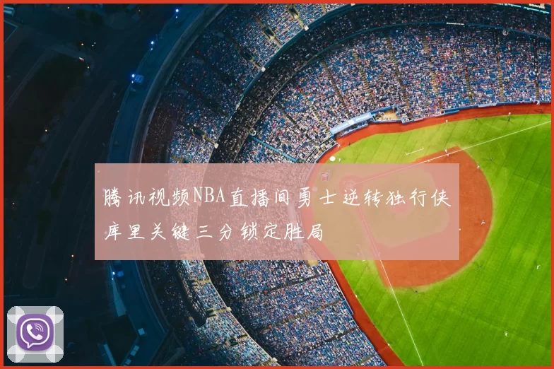 腾讯视频NBA直播间勇士逆转独行侠库里关键三分锁定胜局