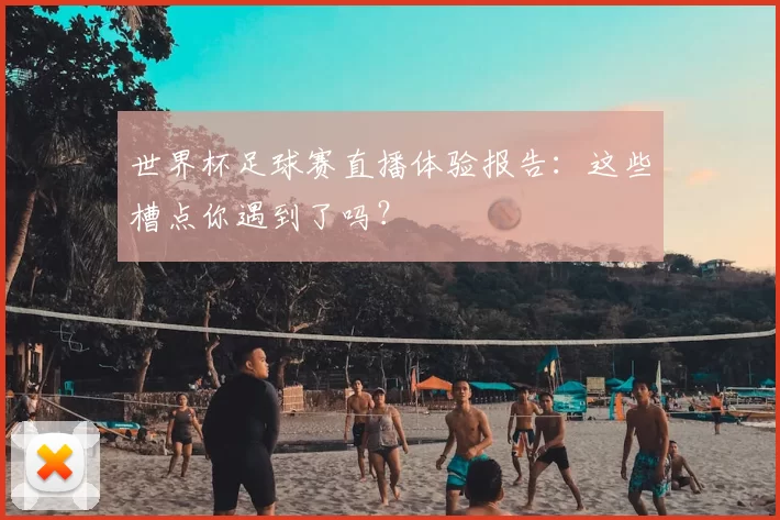 世界杯足球赛直播体验报告：这些槽点你遇到了吗？