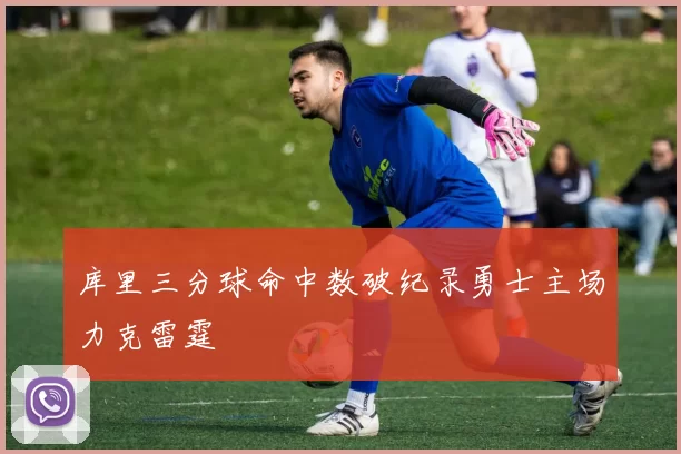 库里三分球命中数破纪录勇士主场力克雷霆