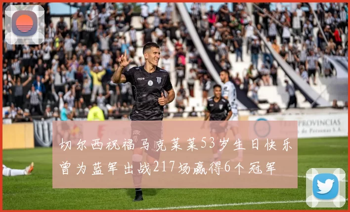 切尔西祝福马克莱莱53岁生日快乐曾为蓝军出战217场赢得6个冠军