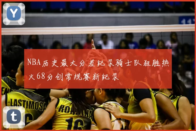 NBA历史最大分差纪录骑士队狂胜热火68分创常规赛新纪录