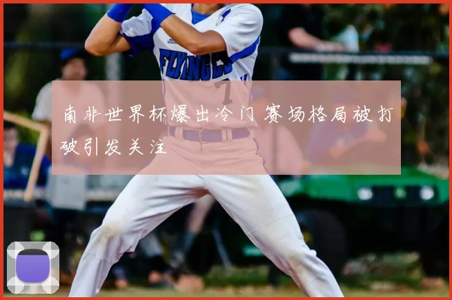 南非世界杯爆出冷门 赛场格局被打破引发关注
