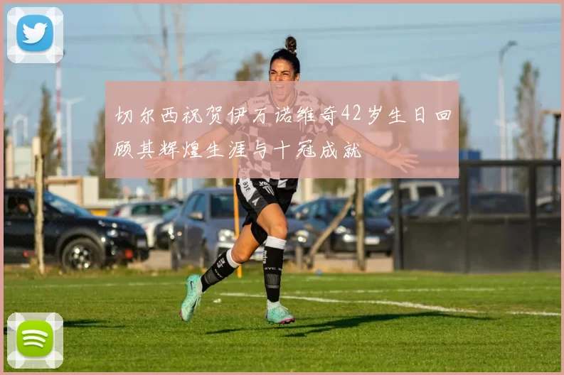 切尔西祝贺伊万诺维奇42岁生日回顾其辉煌生涯与十冠成就