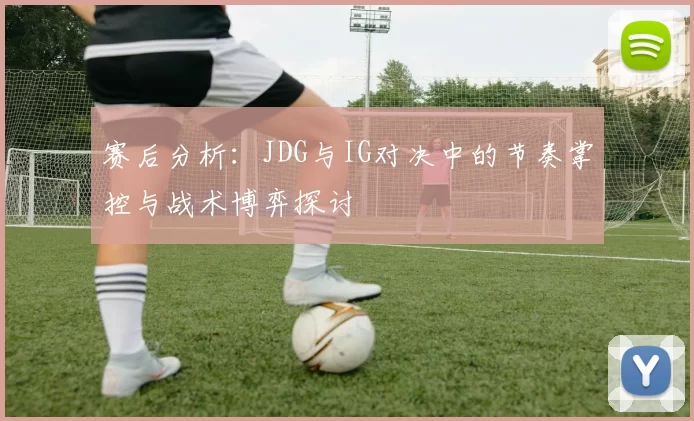 赛后分析：JDG与IG对决中的节奏掌控与战术博弈探讨
