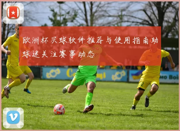 欧洲杯买球软件推荐与使用指南助球迷关注赛事动态