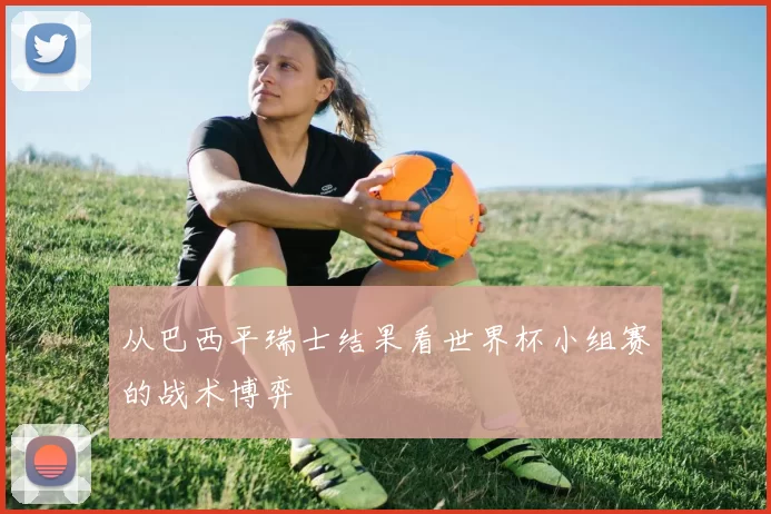 从巴西平瑞士结果看世界杯小组赛的战术博弈