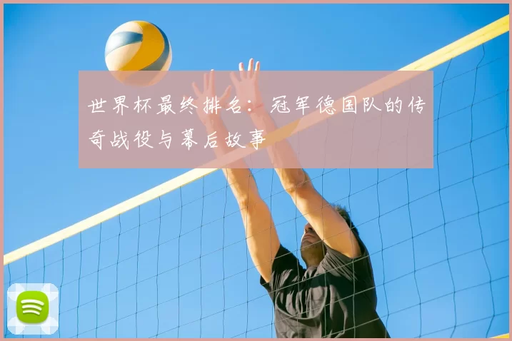 世界杯最终排名：冠军德国队的传奇战役与幕后故事