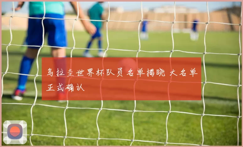 乌拉圭世界杯队员名单揭晓 大名单正式确认