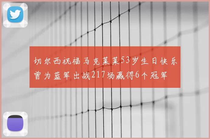 切尔西祝福马克莱莱53岁生日快乐曾为蓝军出战217场赢得6个冠军