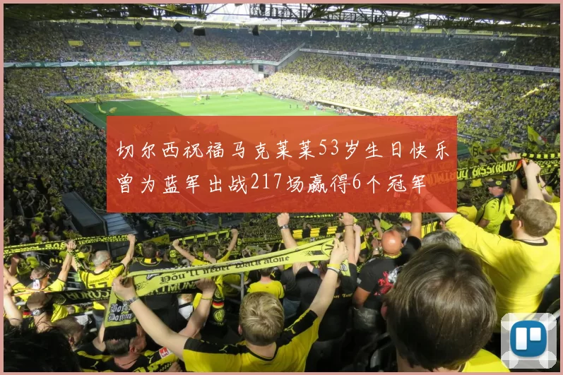 切尔西祝福马克莱莱53岁生日快乐曾为蓝军出战217场赢得6个冠军
