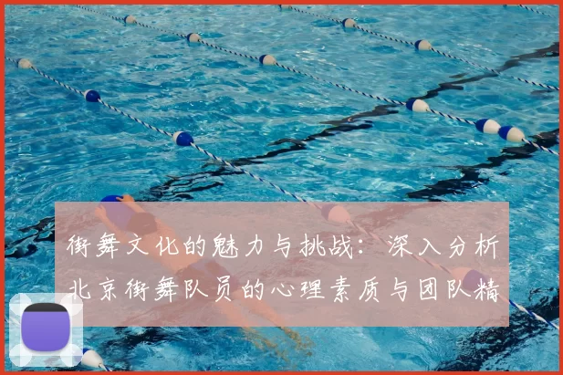 街舞文化的魅力与挑战：深入分析北京街舞队员的心理素质与团队精神
