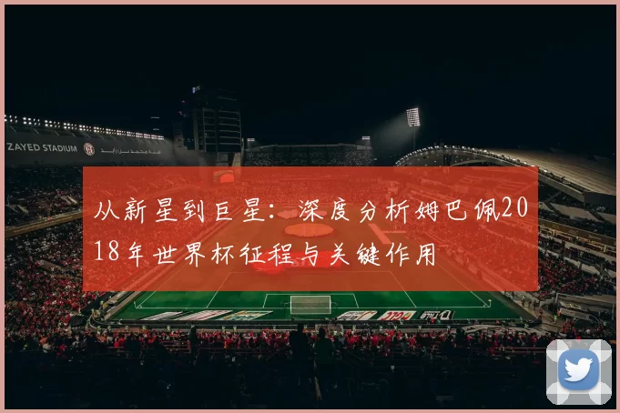 从新星到巨星：深度分析姆巴佩2018年世界杯征程与关键作用