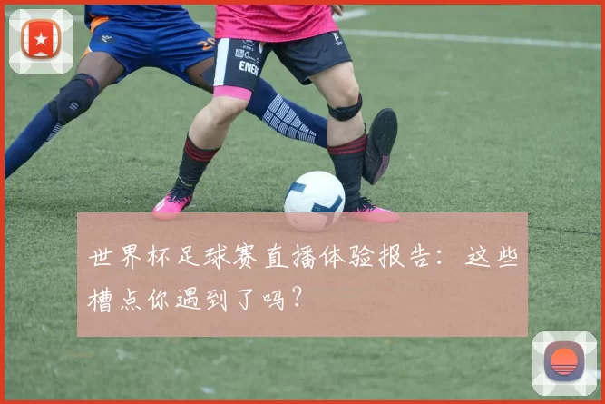 世界杯足球赛直播体验报告:这些槽点你遇到了吗?