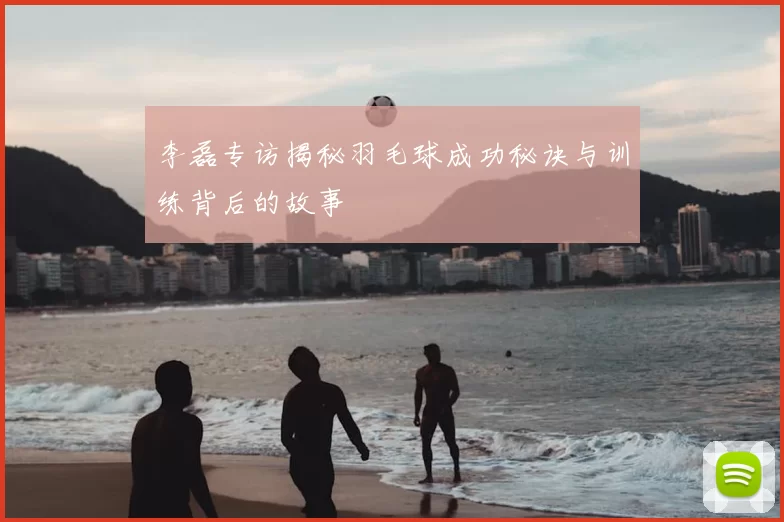李磊专访揭秘羽毛球成功秘诀与训练背后的故事