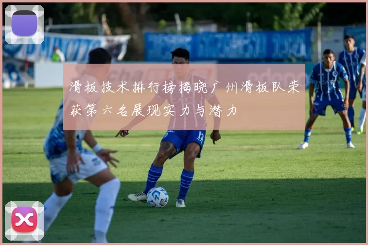 滑板技术排行榜揭晓广州滑板队荣获第六名展现实力与潜力