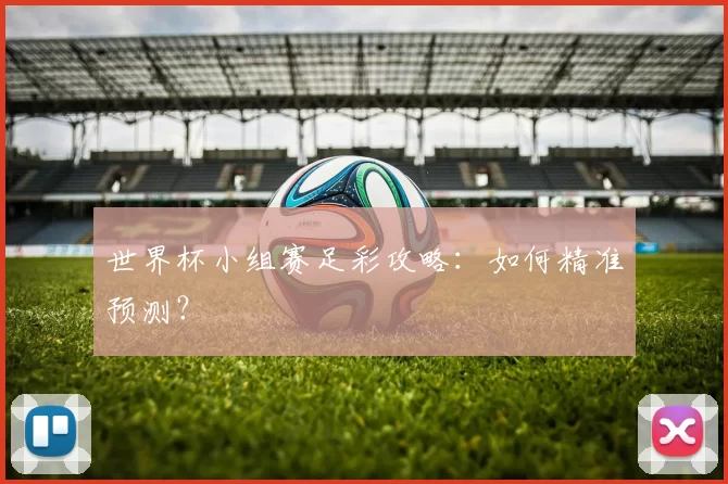 世界杯小组赛足彩攻略:如何精准预测?