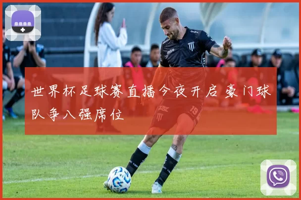 世界杯足球赛直播今夜开启 豪门球队争八强席位