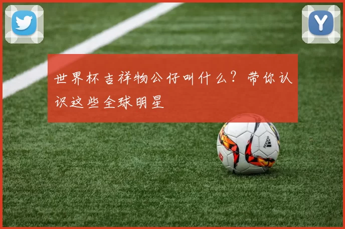世界杯吉祥物公仔叫什么？带你认识这些全球明星