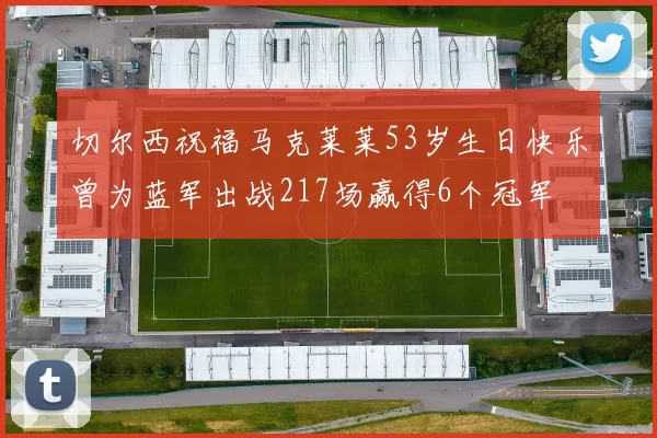 切尔西祝福马克莱莱53岁生日快乐曾为蓝军出战217场赢得6个冠军