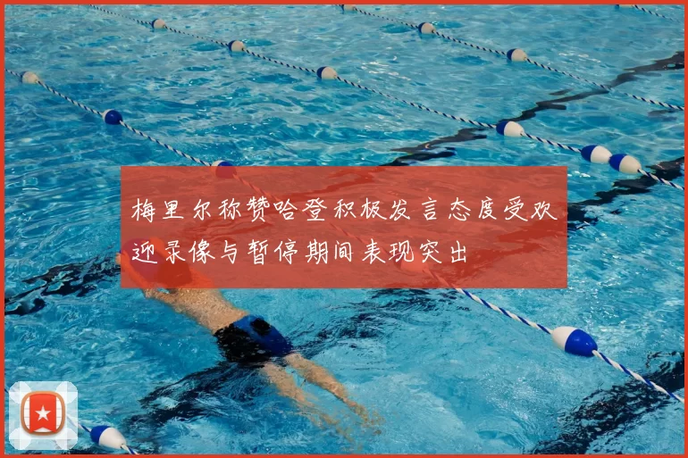 梅里尔称赞哈登积极发言态度受欢迎录像与暂停期间表现突出