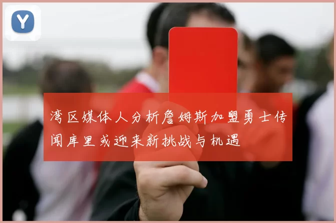湾区媒体人分析詹姆斯加盟勇士传闻库里或迎来新挑战与机遇