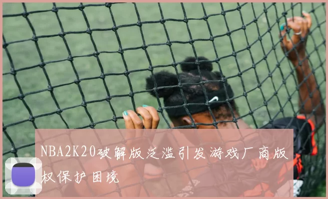 NBA2K20破解版泛滥引发游戏厂商版权保护困境