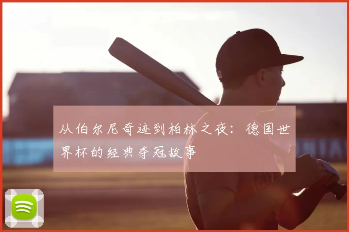 从伯尔尼奇迹到柏林之夜:德国世界杯的经典夺冠故事