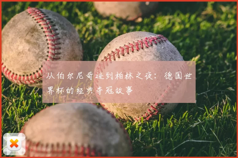 从伯尔尼奇迹到柏林之夜：德国世界杯的经典夺冠故事