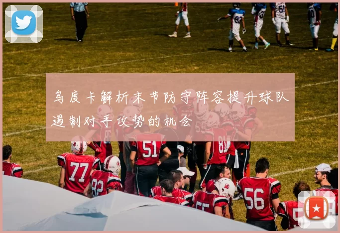 乌度卡解析末节防守阵容提升球队遏制对手攻势的机会