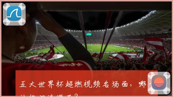 五大世界杯超燃视频名场面，哪个让你泪流满面？