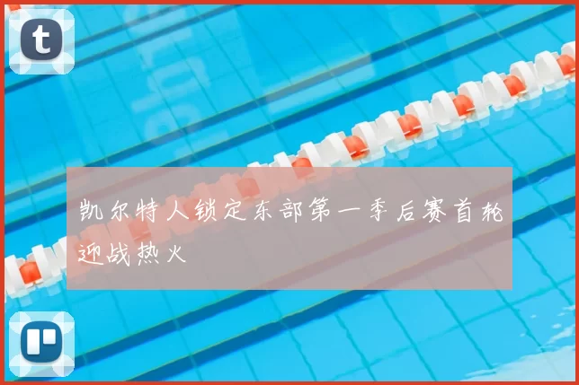 凯尔特人锁定东部第一季后赛首轮迎战热火