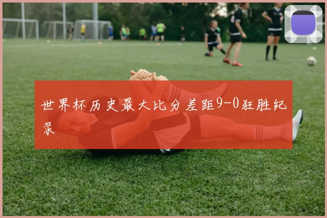 世界杯历史最大比分差距9-0狂胜纪录