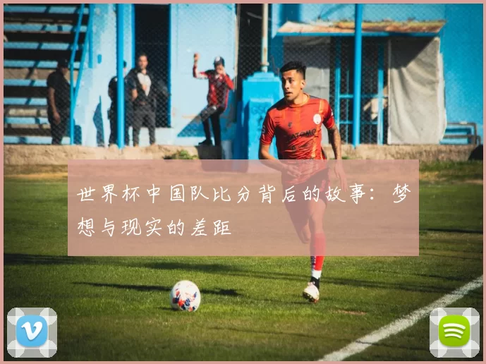 世界杯中国队比分背后的故事：梦想与现实的差距