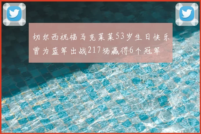 切尔西祝福马克莱莱53岁生日快乐曾为蓝军出战217场赢得6个冠军