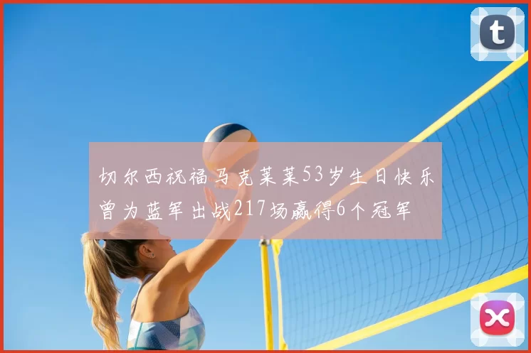 切尔西祝福马克莱莱53岁生日快乐曾为蓝军出战217场赢得6个冠军