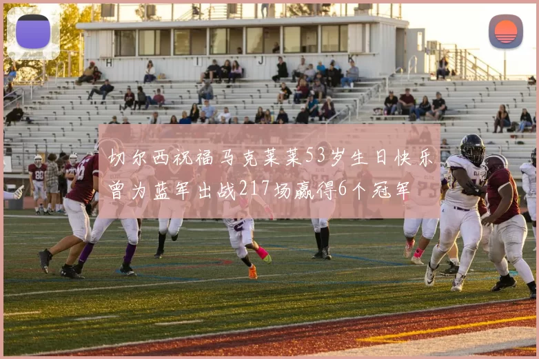切尔西祝福马克莱莱53岁生日快乐曾为蓝军出战217场赢得6个冠军