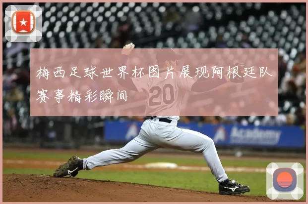 梅西足球世界杯图片展现阿根廷队赛事精彩瞬间