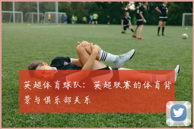英超体育球队：英超联赛的体育背景与俱乐部关系