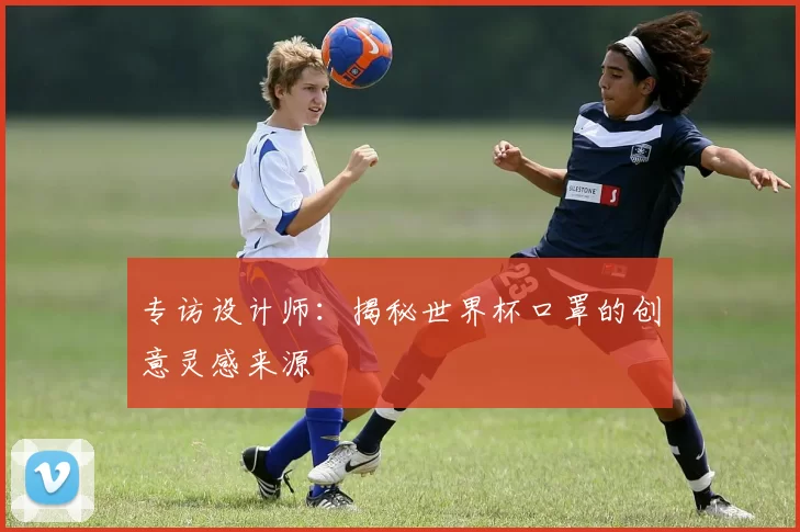 专访设计师:揭秘世界杯口罩的创意灵感来源