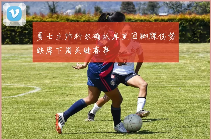 勇士主帅科尔确认库里因脚踝伤势缺席下周关键赛事