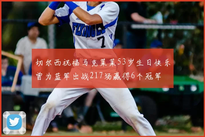 切尔西祝福马克莱莱53岁生日快乐曾为蓝军出战217场赢得6个冠军