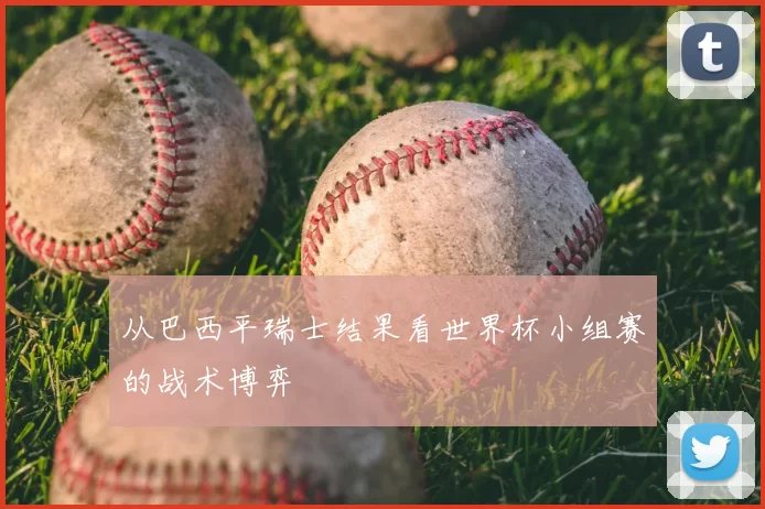 从巴西平瑞士结果看世界杯小组赛的战术博弈