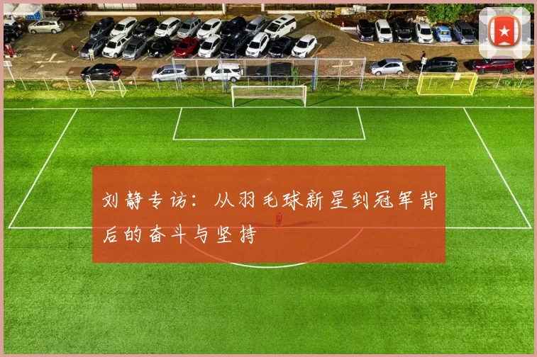 刘静专访：从羽毛球新星到冠军背后的奋斗与坚持