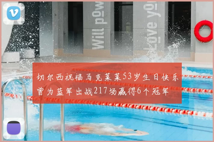 切尔西祝福马克莱莱53岁生日快乐曾为蓝军出战217场赢得6个冠军